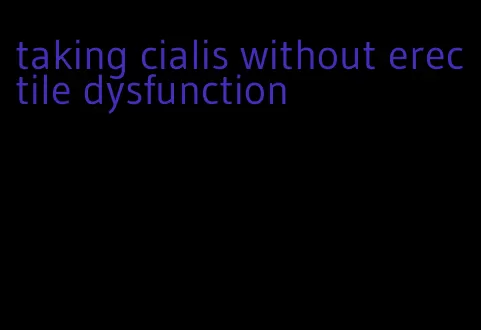 taking cialis without erectile dysfunction