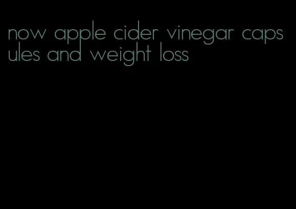 now apple cider vinegar capsules and weight loss