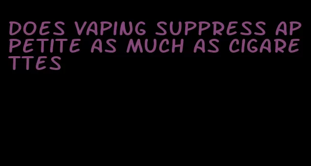 does vaping suppress appetite as much as cigarettes