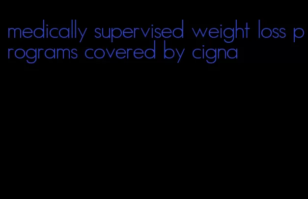 medically supervised weight loss programs covered by cigna