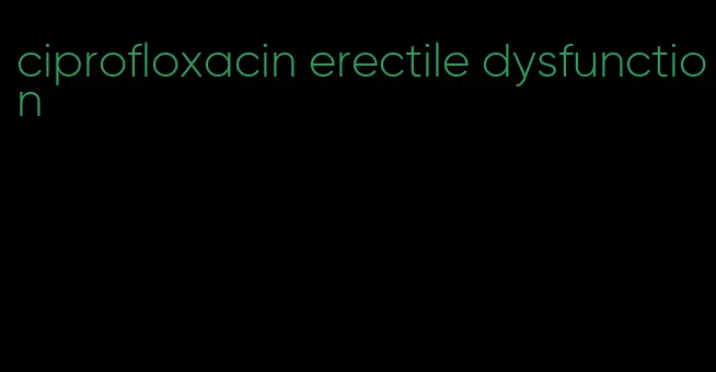 ciprofloxacin erectile dysfunction