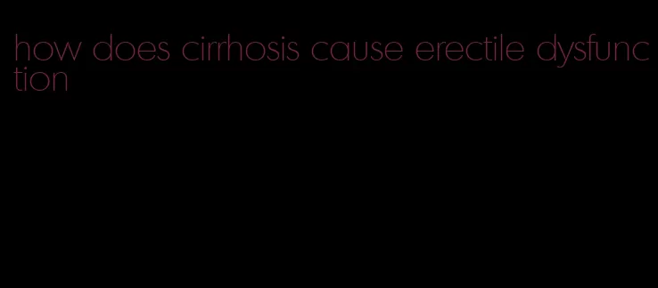 how does cirrhosis cause erectile dysfunction