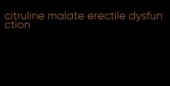 citruline malate erectile dysfunction