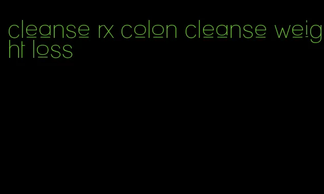 cleanse rx colon cleanse weight loss