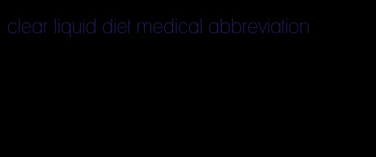 clear liquid diet medical abbreviation