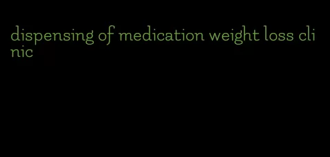 dispensing of medication weight loss clinic