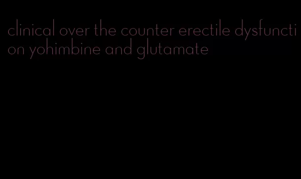 clinical over the counter erectile dysfunction yohimbine and glutamate