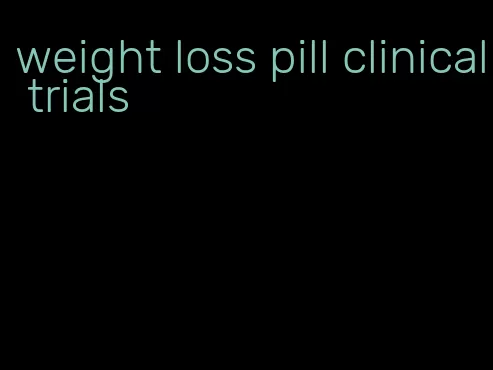 weight loss pill clinical trials