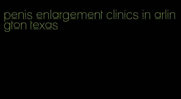 penis enlargement clinics in arlington texas