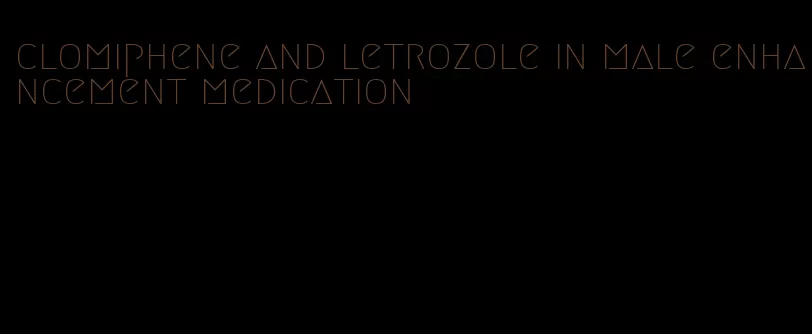 clomiphene and letrozole in male enhancement medication