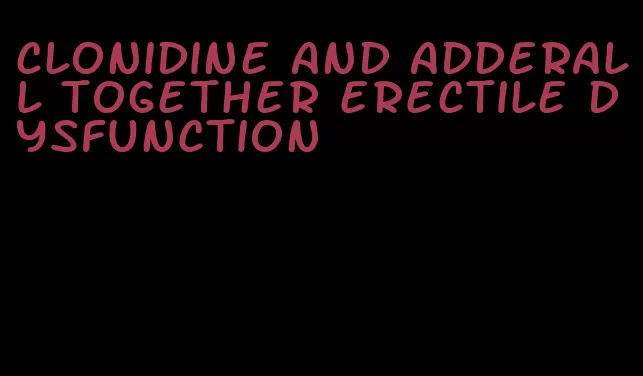 clonidine and adderall together erectile dysfunction