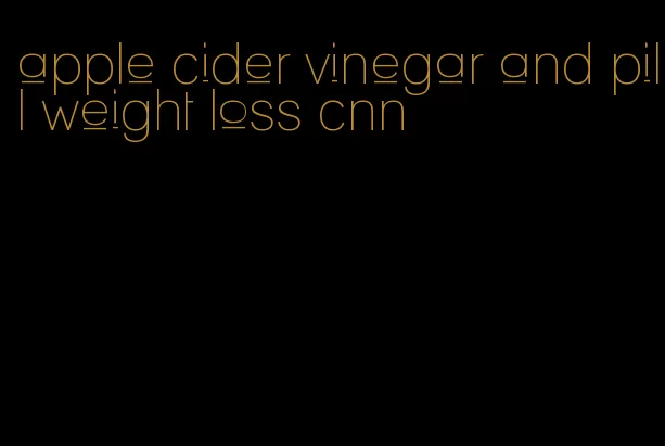 apple cider vinegar and pill weight loss cnn