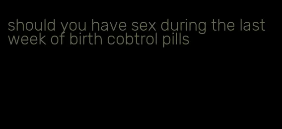 should you have sex during the last week of birth cobtrol pills