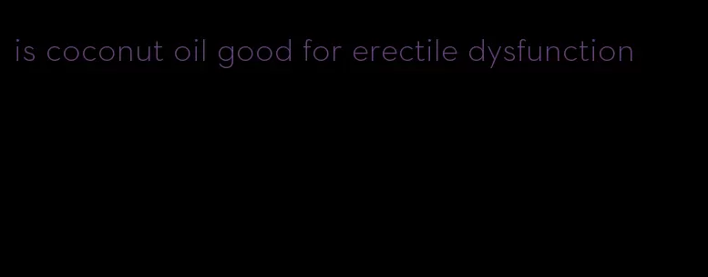 is coconut oil good for erectile dysfunction