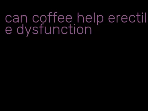 can coffee help erectile dysfunction