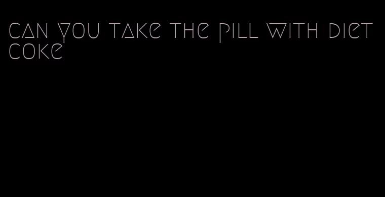 can you take the pill with diet coke