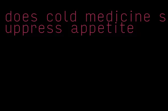 does cold medicine suppress appetite