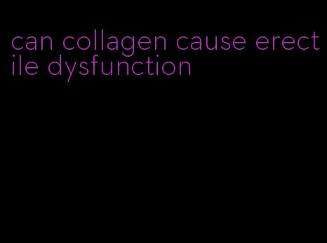 can collagen cause erectile dysfunction