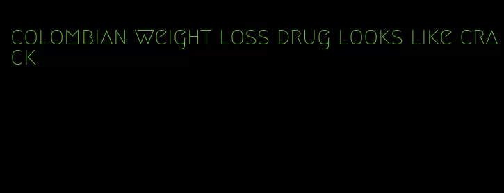 colombian weight loss drug looks like crack