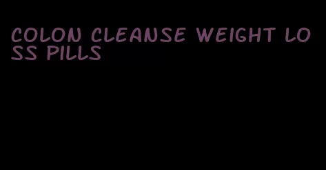 colon cleanse weight loss pills