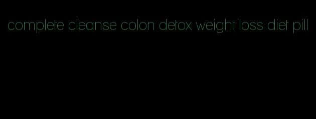 complete cleanse colon detox weight loss diet pill