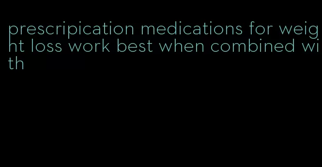 prescripication medications for weight loss work best when combined with