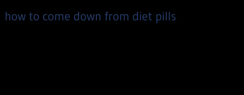 how to come down from diet pills