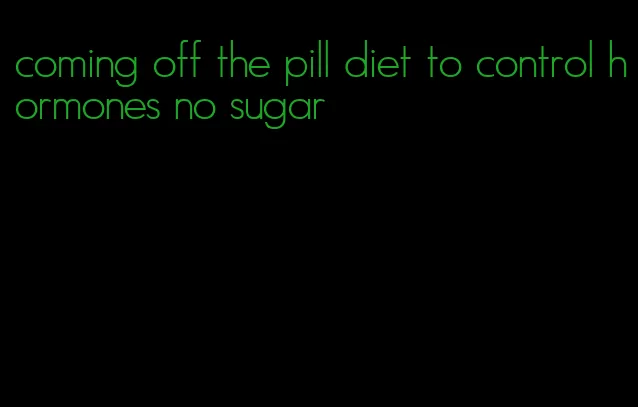 coming off the pill diet to control hormones no sugar