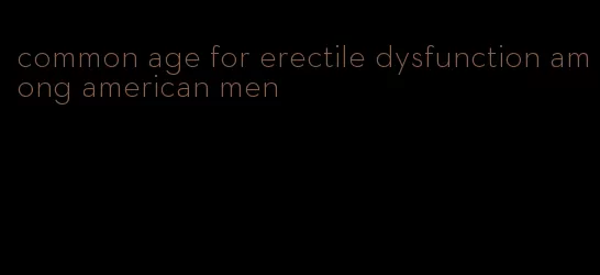 common age for erectile dysfunction among american men