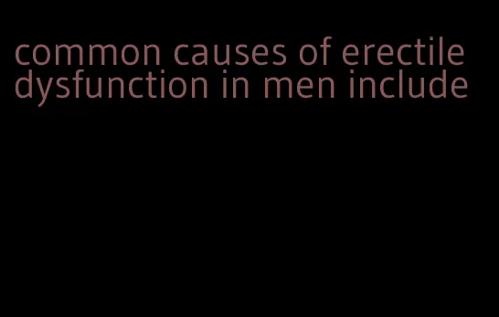 common causes of erectile dysfunction in men include