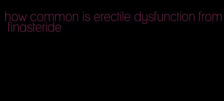 how common is erectile dysfunction from finasteride