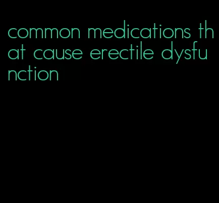 common medications that cause erectile dysfunction