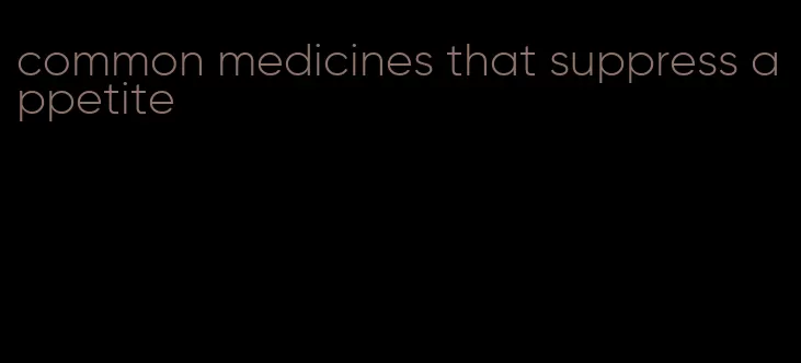 common medicines that suppress appetite