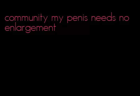 community my penis needs no enlargement