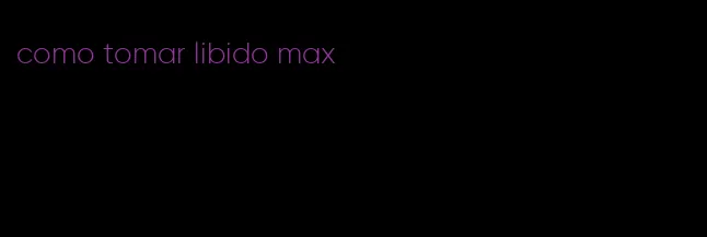 como tomar libido max