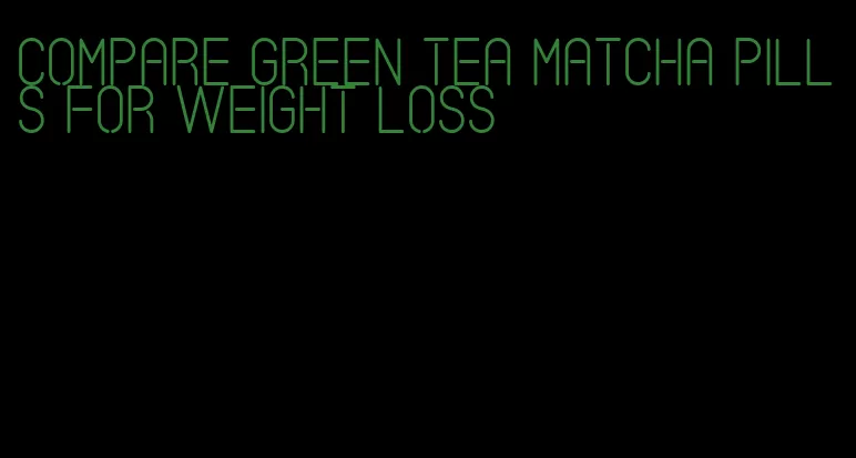 compare green tea matcha pills for weight loss