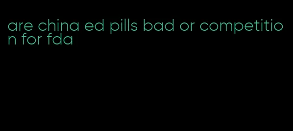 are china ed pills bad or competition for fda