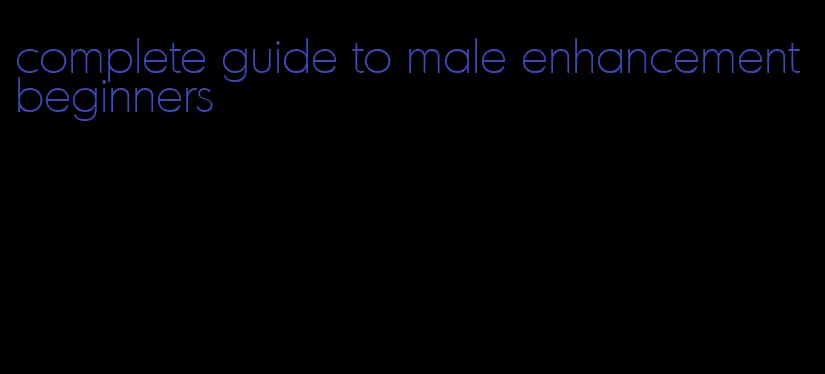 complete guide to male enhancement beginners