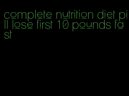 complete nutrition diet pill lose first 10 pounds fast