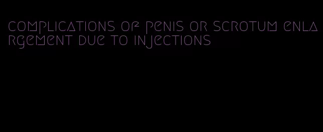 complications of penis or scrotum enlargement due to injections