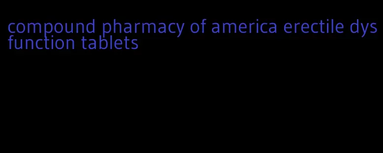 compound pharmacy of america erectile dysfunction tablets