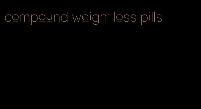 compound weight loss pills