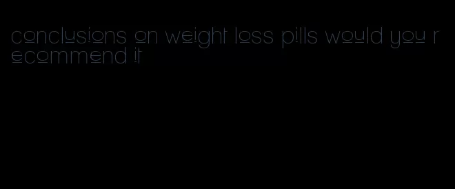 conclusions on weight loss pills would you recommend it