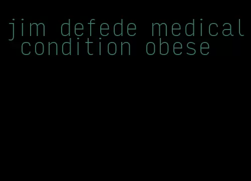 jim defede medical condition obese