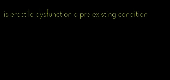 is erectile dysfunction a pre existing condition