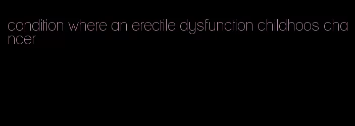 condition where an erectile dysfunction childhoos chancer