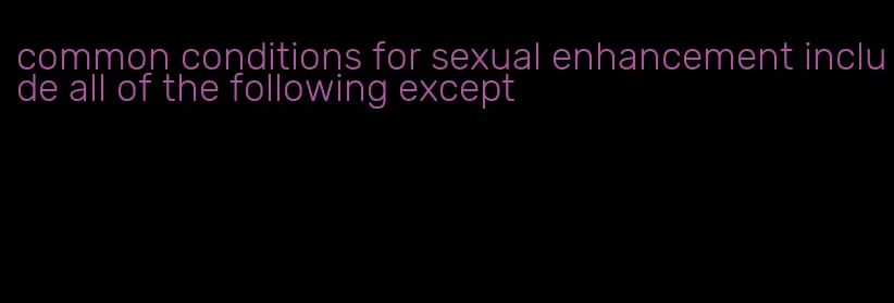 common conditions for sexual enhancement include all of the following except