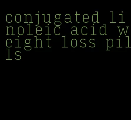 conjugated linoleic acid weight loss pills