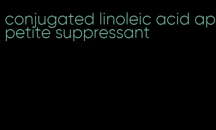 conjugated linoleic acid appetite suppressant