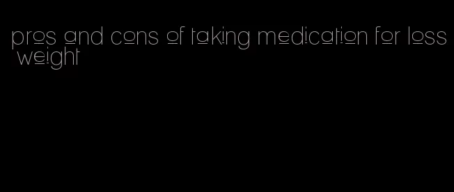 pros and cons of taking medication for loss weight